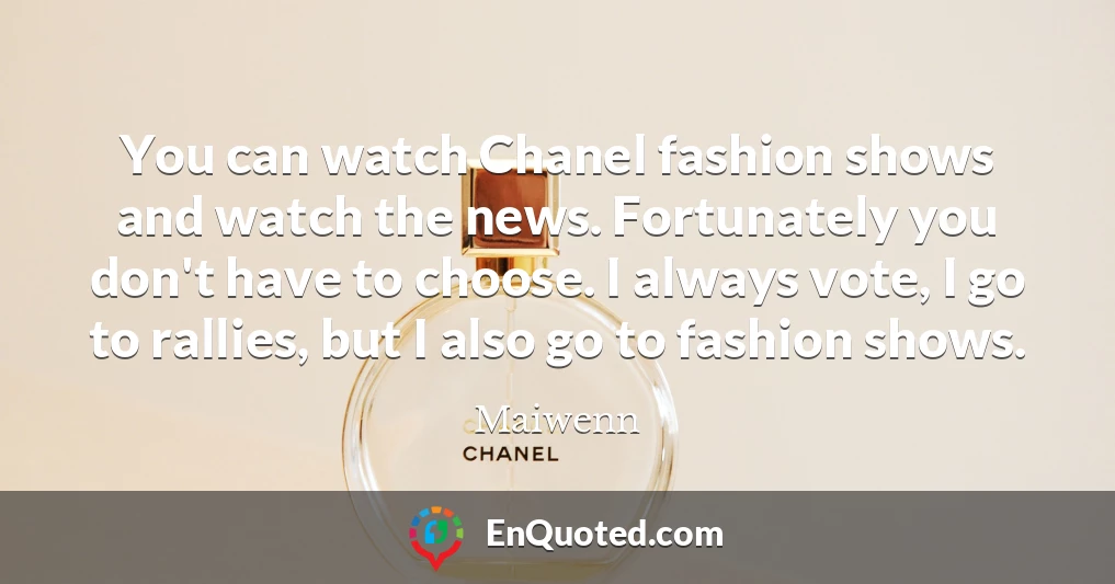 You can watch Chanel fashion shows and watch the news. Fortunately you don't have to choose. I always vote, I go to rallies, but I also go to fashion shows.