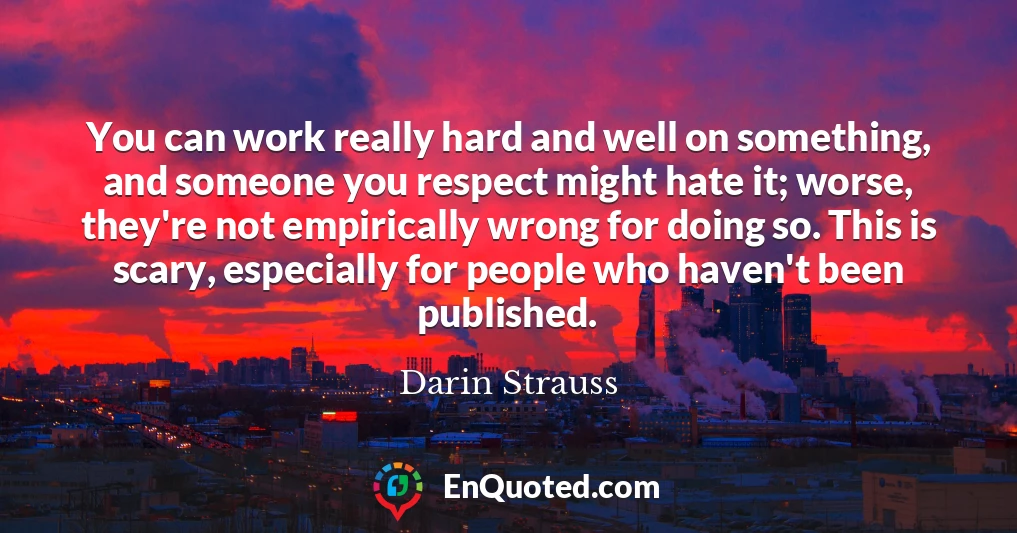You can work really hard and well on something, and someone you respect might hate it; worse, they're not empirically wrong for doing so. This is scary, especially for people who haven't been published.