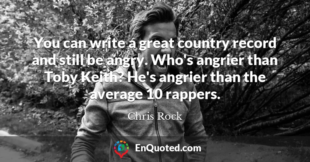 You can write a great country record and still be angry. Who's angrier than Toby Keith? He's angrier than the average 10 rappers.
