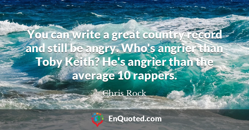 You can write a great country record and still be angry. Who's angrier than Toby Keith? He's angrier than the average 10 rappers.