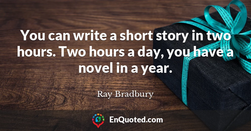 You can write a short story in two hours. Two hours a day, you have a novel in a year.