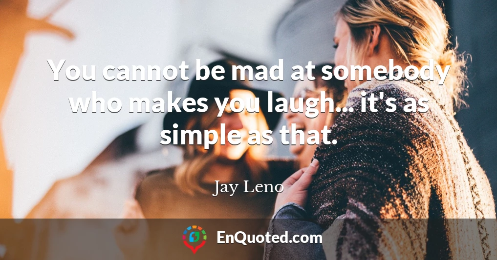 You cannot be mad at somebody who makes you laugh... it's as simple as that.