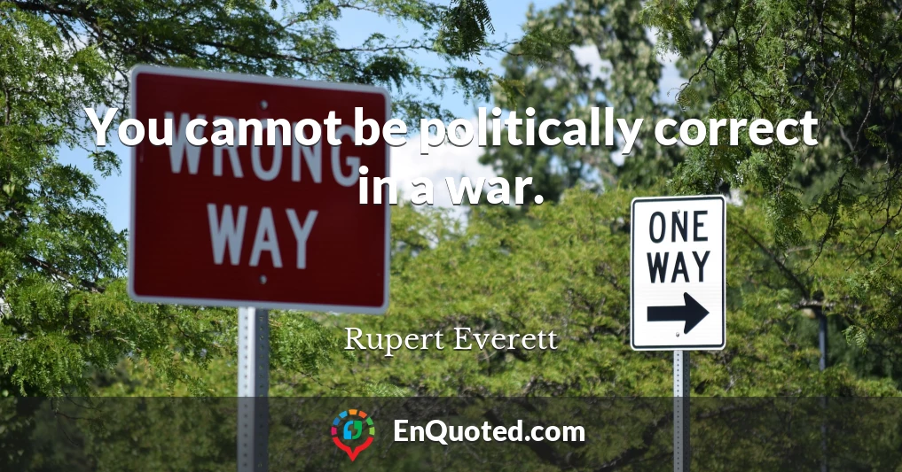 You cannot be politically correct in a war.