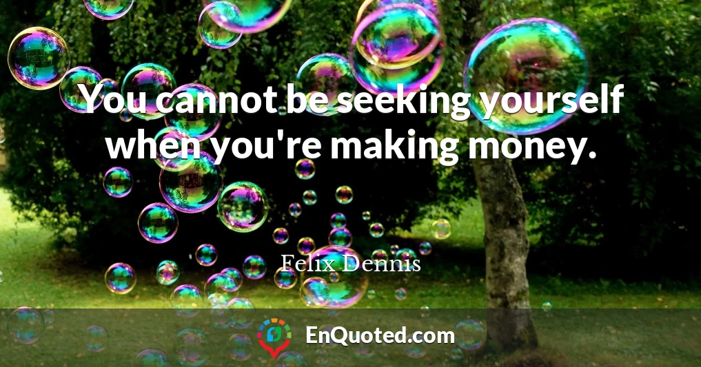 You cannot be seeking yourself when you're making money.