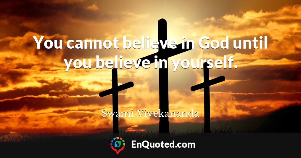 You cannot believe in God until you believe in yourself.
