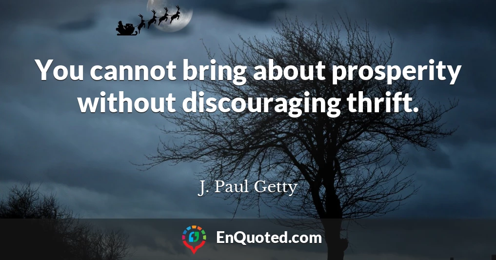 You cannot bring about prosperity without discouraging thrift.