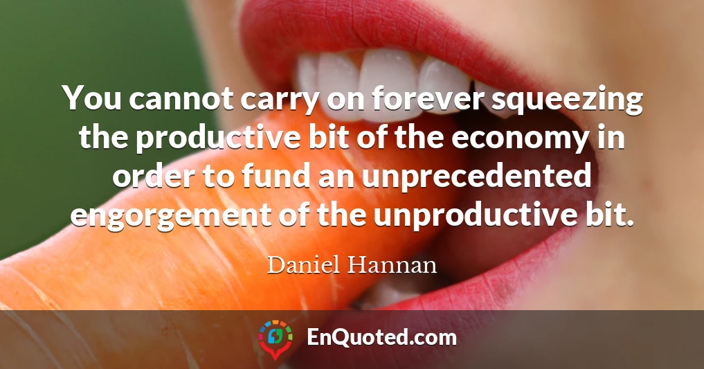 You cannot carry on forever squeezing the productive bit of the economy in order to fund an unprecedented engorgement of the unproductive bit.