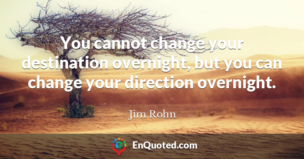 You cannot change your destination overnight, but you can change your direction overnight.