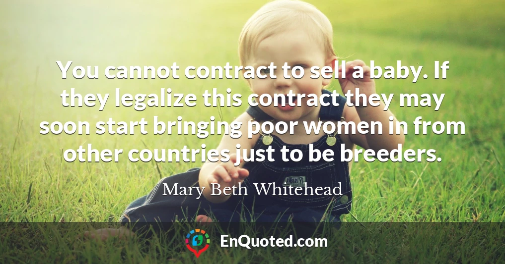 You cannot contract to sell a baby. If they legalize this contract they may soon start bringing poor women in from other countries just to be breeders.