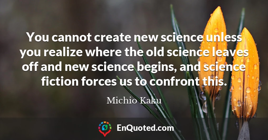 You cannot create new science unless you realize where the old science leaves off and new science begins, and science fiction forces us to confront this.
