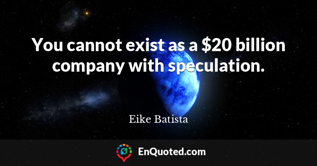 You cannot exist as a $20 billion company with speculation.