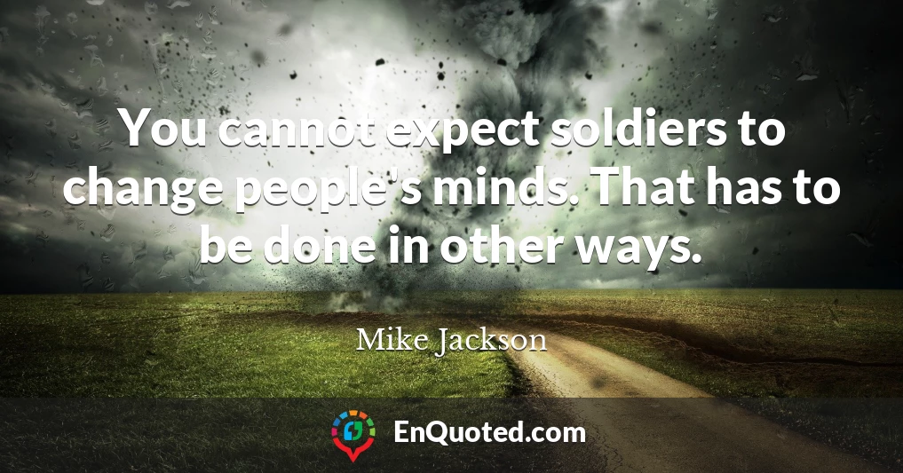 You cannot expect soldiers to change people's minds. That has to be done in other ways.