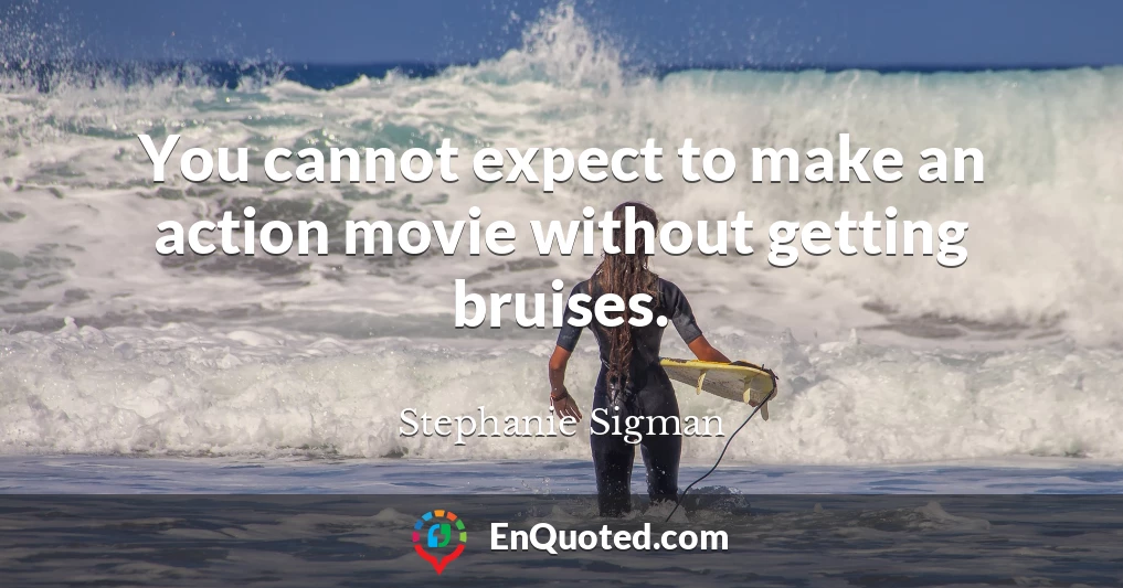 You cannot expect to make an action movie without getting bruises.