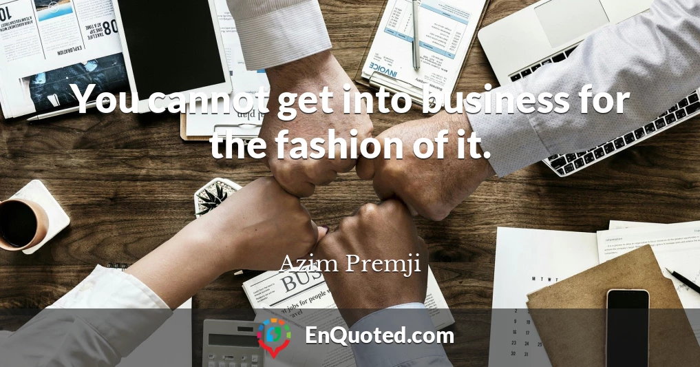 You cannot get into business for the fashion of it.
