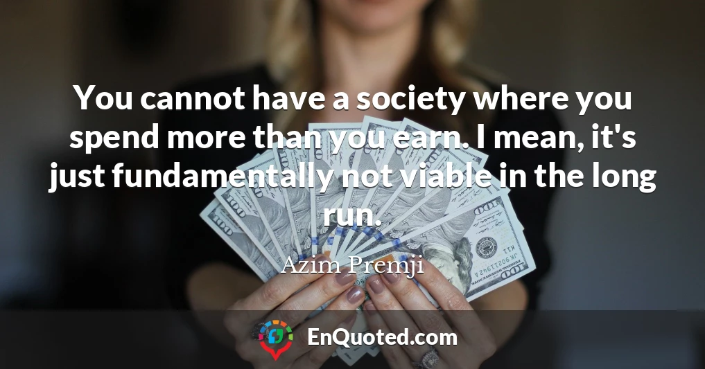 You cannot have a society where you spend more than you earn. I mean, it's just fundamentally not viable in the long run.