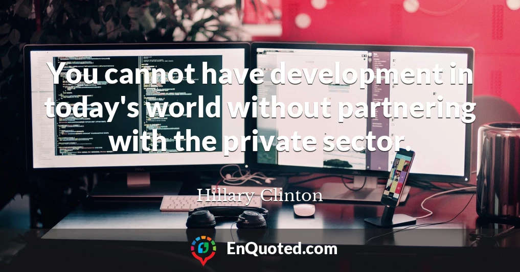 You cannot have development in today's world without partnering with the private sector.