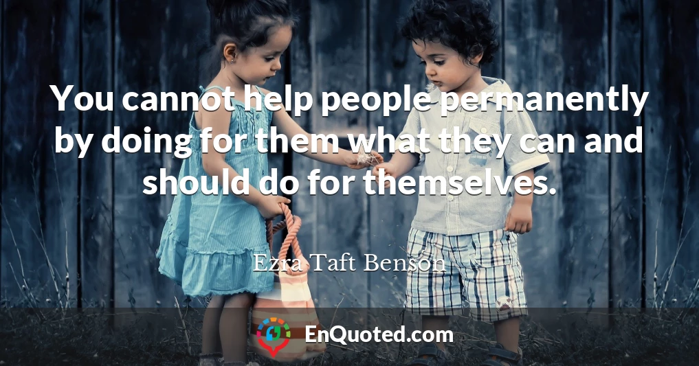 You cannot help people permanently by doing for them what they can and should do for themselves.