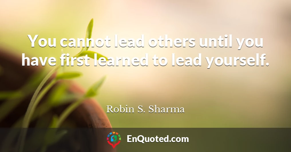 You cannot lead others until you have first learned to lead yourself.