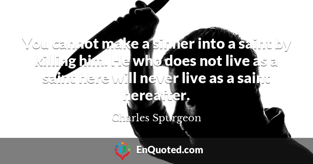 You cannot make a sinner into a saint by killing him. He who does not live as a saint here will never live as a saint hereafter.