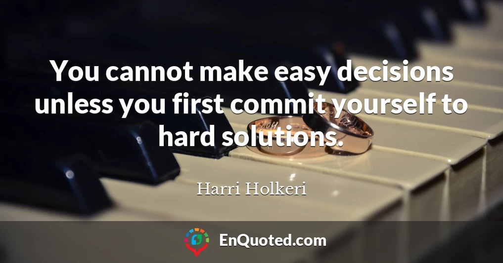 You cannot make easy decisions unless you first commit yourself to hard solutions.