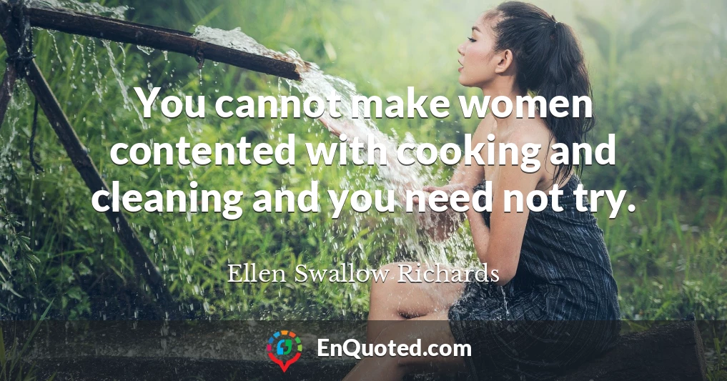 You cannot make women contented with cooking and cleaning and you need not try.