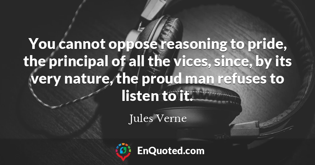 You cannot oppose reasoning to pride, the principal of all the vices, since, by its very nature, the proud man refuses to listen to it.