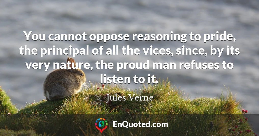 You cannot oppose reasoning to pride, the principal of all the vices, since, by its very nature, the proud man refuses to listen to it.