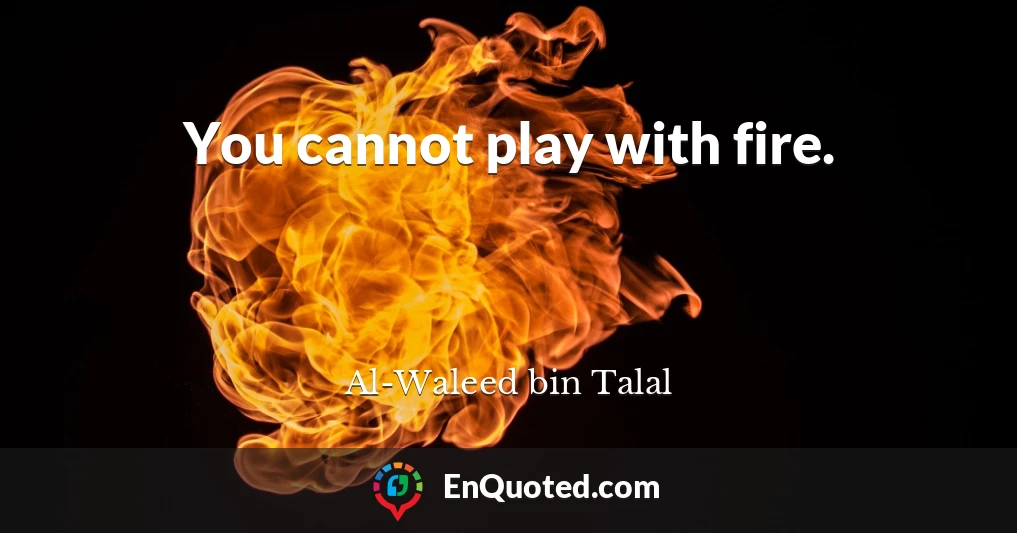You cannot play with fire.