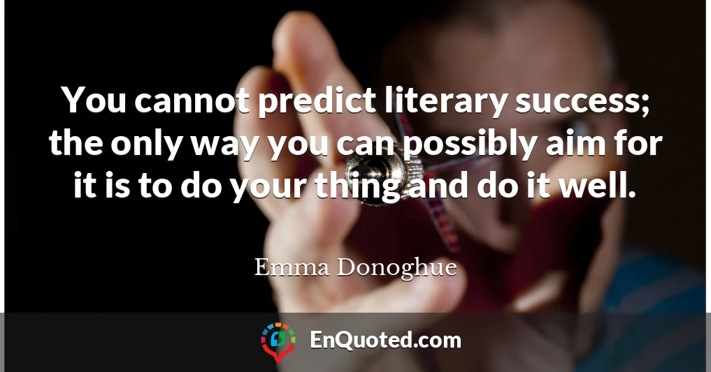 You cannot predict literary success; the only way you can possibly aim for it is to do your thing and do it well.