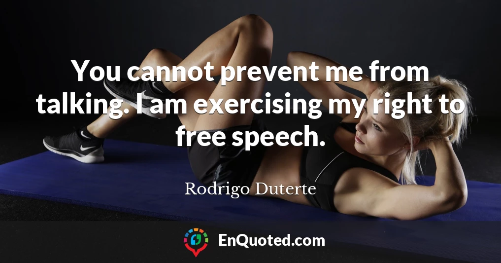 You cannot prevent me from talking. I am exercising my right to free speech.
