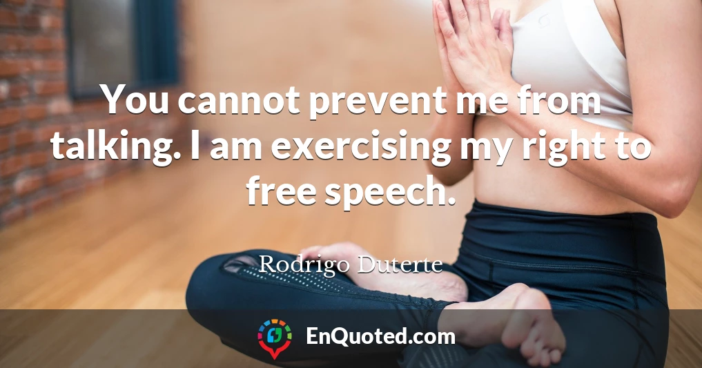 You cannot prevent me from talking. I am exercising my right to free speech.