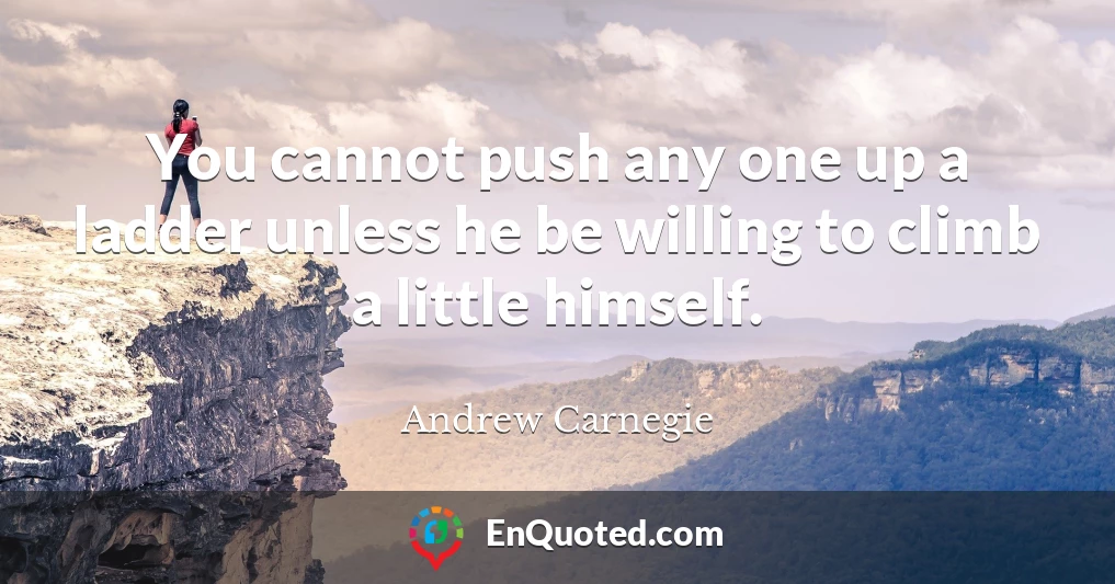 You cannot push any one up a ladder unless he be willing to climb a little himself.
