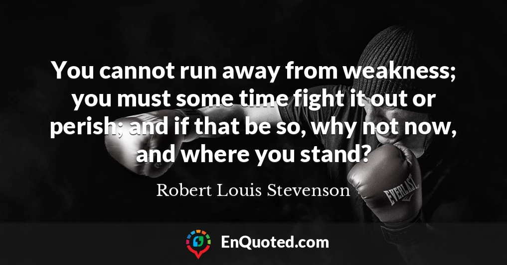 You cannot run away from weakness; you must some time fight it out or perish; and if that be so, why not now, and where you stand?