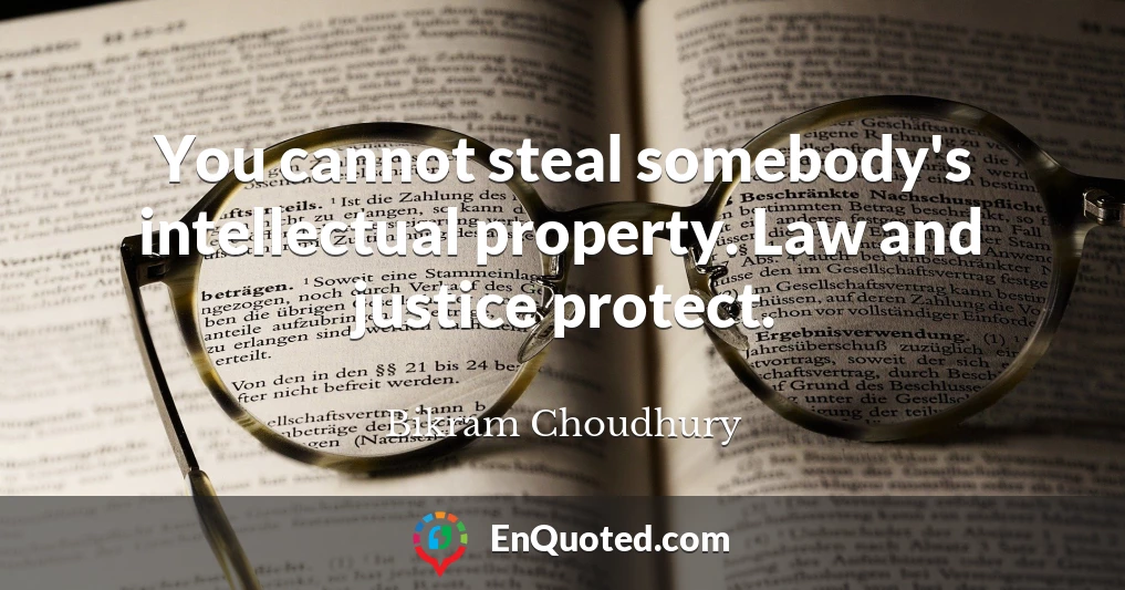You cannot steal somebody's intellectual property. Law and justice protect.
