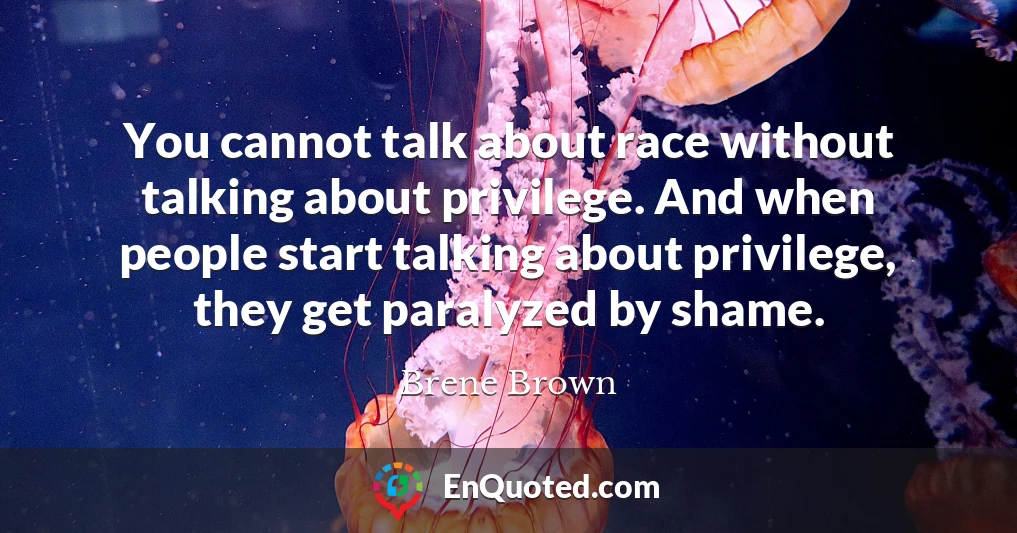 You cannot talk about race without talking about privilege. And when people start talking about privilege, they get paralyzed by shame.