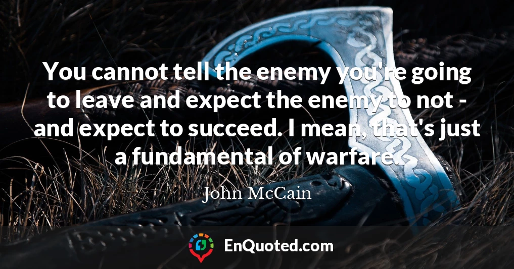 You cannot tell the enemy you're going to leave and expect the enemy to not - and expect to succeed. I mean, that's just a fundamental of warfare.