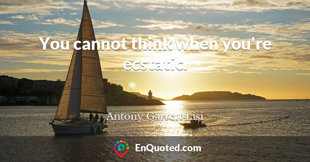 You cannot think when you're ecstatic.