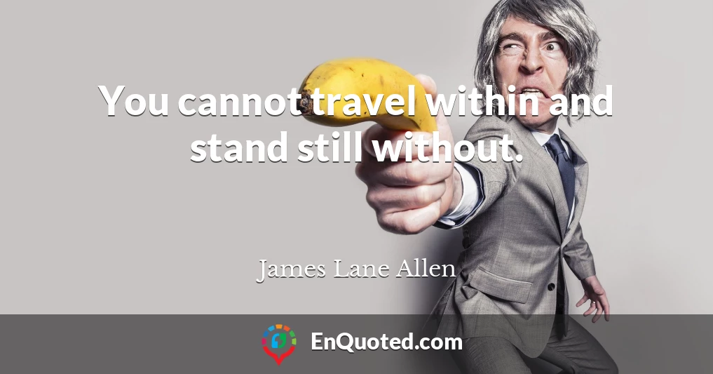 You cannot travel within and stand still without.