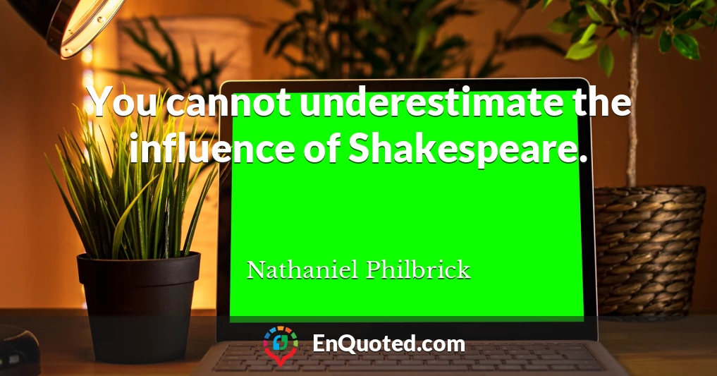You cannot underestimate the influence of Shakespeare.