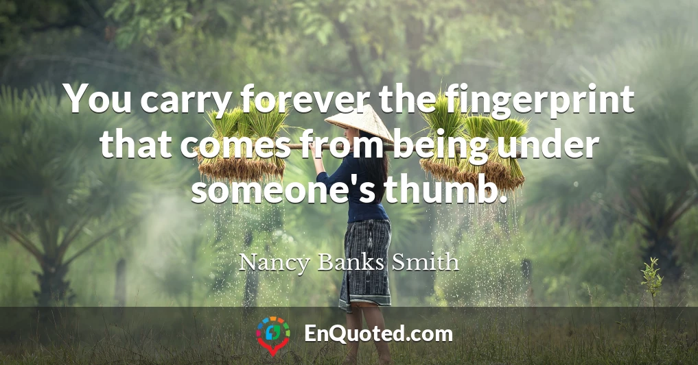 You carry forever the fingerprint that comes from being under someone's thumb.