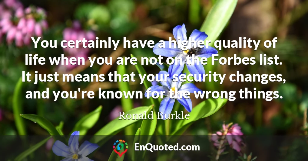 You certainly have a higher quality of life when you are not on the Forbes list. It just means that your security changes, and you're known for the wrong things.