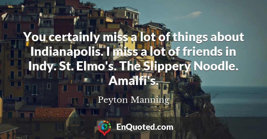 You certainly miss a lot of things about Indianapolis. I miss a lot of friends in Indy. St. Elmo's. The Slippery Noodle. Amalfi's.