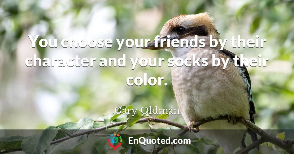 You choose your friends by their character and your socks by their color.