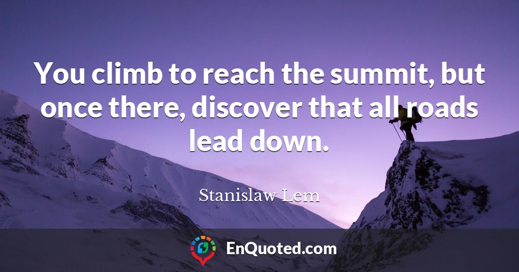 You climb to reach the summit, but once there, discover that all roads lead down.