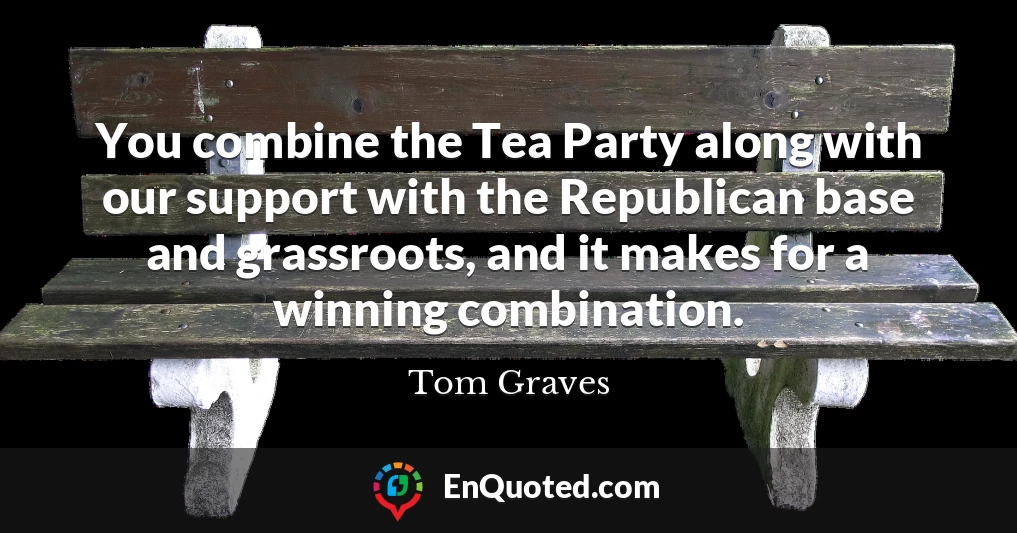 You combine the Tea Party along with our support with the Republican base and grassroots, and it makes for a winning combination.