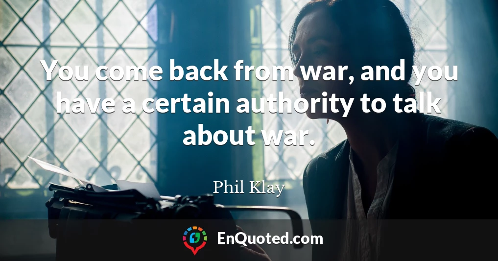 You come back from war, and you have a certain authority to talk about war.