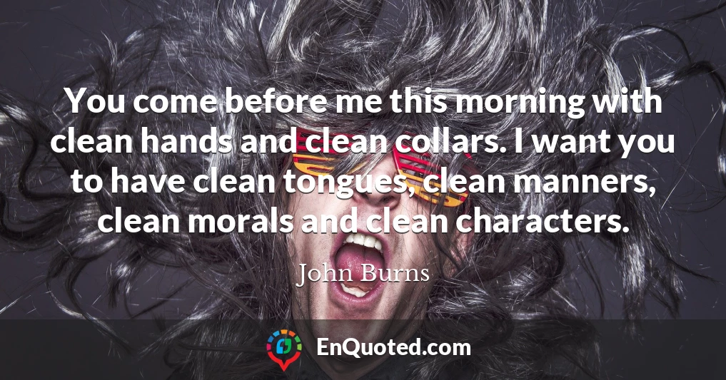 You come before me this morning with clean hands and clean collars. I want you to have clean tongues, clean manners, clean morals and clean characters.