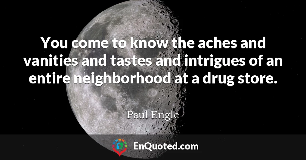 You come to know the aches and vanities and tastes and intrigues of an entire neighborhood at a drug store.