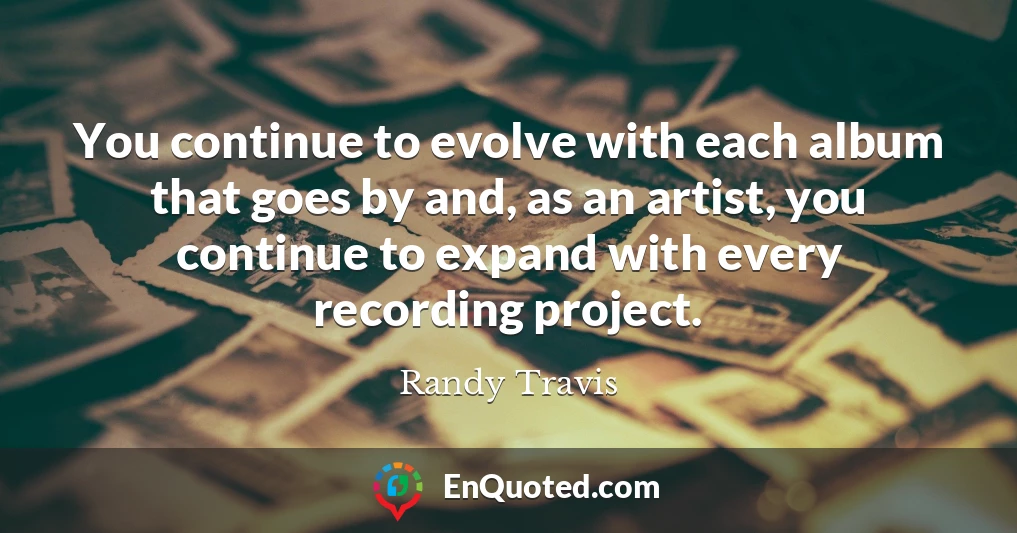 You continue to evolve with each album that goes by and, as an artist, you continue to expand with every recording project.