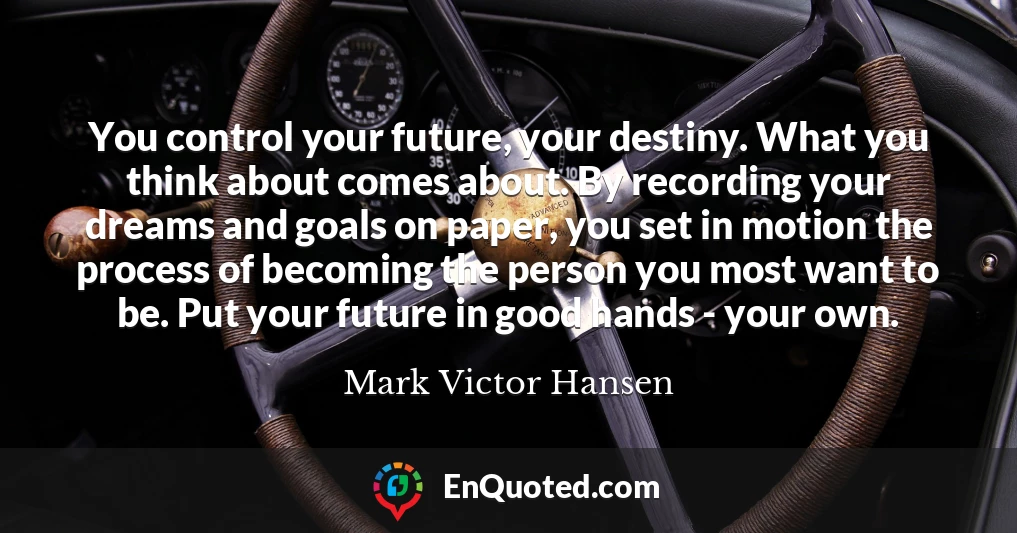 You control your future, your destiny. What you think about comes about. By recording your dreams and goals on paper, you set in motion the process of becoming the person you most want to be. Put your future in good hands - your own.